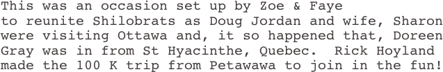 This was an occasion set up by Zoe & Faye 
to reunite Shilobrats as Doug Jordan and wife, Sharon were visiting Ottawa and, it so happened that, Doreen Gray was in from St Hyacinthe, Quebec.  Rick Hoyland made the 100 K trip from Petawawa to join in the fun!