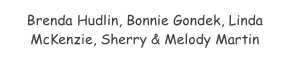 Brenda Hudlin, Bonnie Gondek, Linda McKenzie, Sherry & Melody Martin