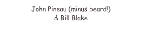 John Pineau (minus beard!)
& Bill Blake
