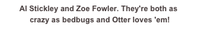 Al Stickley and Zoe Fowler. They're both as
 crazy as bedbugs and Otter loves 'em! 