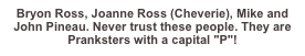 Bryon Ross, Joanne Ross (Cheverie), Mike and John Pineau. Never trust these people. They are Pranksters with a capital "P"!